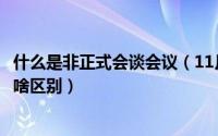 什么是非正式会谈会议（11月08日非正式会谈和正式会谈有啥区别）