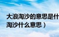 大浪淘沙的意思是什么意思（11月08日大浪淘沙什么意思）