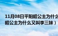 11月08日平阳昭公主为什么又叫李三妹呢（11月08日平阳昭公主为什么又叫李三妹）