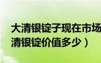 大清银锭子现在市场价是多少（11月08日大清银锭价值多少）