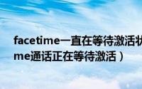 facetime一直在等待激活状态（11月08日如何开启facetime通话正在等待激活）