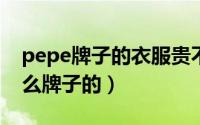 pepe牌子的衣服贵不贵（11月08日pepe什么牌子的）