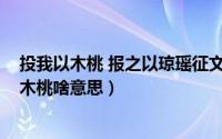 投我以木桃 报之以琼瑶征文（11月08日报之以琼瑶投我以木桃啥意思）