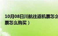 10月08日川航往返机票怎么购买的（10月08日川航往返机票怎么购买）