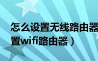 怎么设置无线路由器步骤（11月08日如何设置wifi路由器）