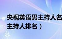 央视英语男主持人名单（11月08日央视英语主持人排名）