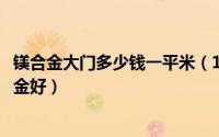 镁合金大门多少钱一平米（11月08日大门镁合金好还是铝合金好）