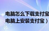 电脑怎么下载支付宝软件（10月08日怎么在电脑上安装支付宝）