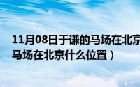 11月08日于谦的马场在北京什么位置呀（11月08日于谦的马场在北京什么位置）