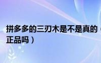 拼多多的三刃木是不是真的（11月08日拼多多上的三刃木是正品吗）