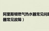 阿里斯顿燃气热水器常见问题（11月08日阿里斯顿燃气热水器常见故障）