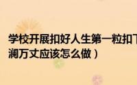 学校开展扣好人生第一粒扣下一步怎么做（11月08日人生波澜万丈应该怎么做）