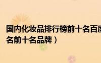 国内化妆品排行榜前十名百度经验（11月08日国内化妆品排名前十名品牌）