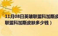 11月08日英雄联盟科加斯皮肤多少钱一个（11月08日英雄联盟科加斯皮肤多少钱）