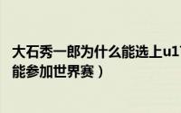 大石秀一郎为什么能选上u17（11月08日大石秀一郎为什么能参加世界赛）