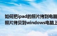 如何把ipad的照片拷到电脑上（11月08日怎样把ipad上的照片拷贝到windows电脑上）