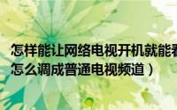 怎样能让网络电视开机就能看电视频道（11月08日网络电视怎么调成普通电视频道）