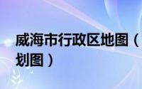 威海市行政区地图（11月08日威海市行政区划图）