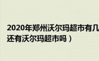 2020年郑州沃尔玛超市有几家在营业（11月08日2021郑州还有沃尔玛超市吗）