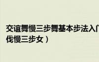 交谊舞慢三步舞基本步法入门（11月08日交谊舞初学入门步伐慢三步女）