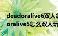 deadoralive6双人怎么玩（11月08日deadoralive5怎么双人玩）