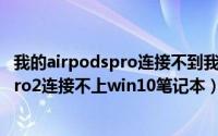 我的airpodspro连接不到我笔记本上（11月09日airpodspro2连接不上win10笔记本）