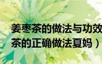 姜枣茶的做法与功效及禁忌（11月08日姜枣茶的正确做法夏妈）