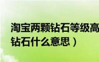 淘宝两颗钻石等级高吗（11月09日淘宝两颗钻石什么意思）