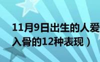 11月9日出生的人爱情（11月09日女人爱你入骨的12种表现）