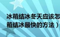 冰箱结冰冬天应该怎么调温度（11月09日冰箱结冰最快的方法）