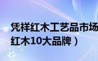 凭祥红木工艺品市场在哪里（11月09日凭祥红木10大品牌）