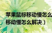 苹果鼠标移动慢怎么办（10月08日苹果鼠标移动慢怎么解决）