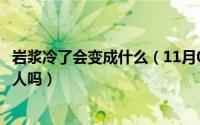 岩浆冷了会变成什么（11月09日冷水会烫死人吗岩浆会冻死人吗）