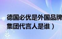 德国必优是外国品牌么（11月09日德国必优集团代言人是谁）