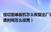 线切割单板机怎么恢复出厂设置（11月09日线切割单板机回退时间怎么设置）