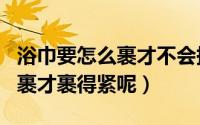 浴巾要怎么裹才不会掉?（11月09日浴巾怎么裹才裹得紧呢）