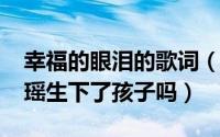 幸福的眼泪的歌词（10月08日幸福的眼泪童瑶生下了孩子吗）