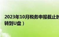 2023年10月税务申报截止时间（10月08日怎么把手机音乐转到U盘）