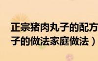 正宗猪肉丸子的配方视频（10月08日猪肉丸子的做法家庭做法）