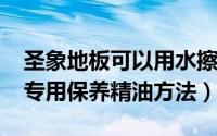 圣象地板可以用水擦吗（11月09日圣象地板专用保养精油方法）