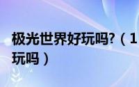 极光世界好玩吗?（11月09日极光世界还有人玩吗）