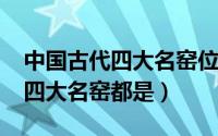 中国古代四大名窑位置（10月08日中国古代四大名窑都是）