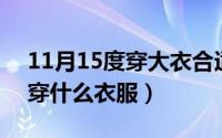 11月15度穿大衣合适吗（11月09日5-16度穿什么衣服）