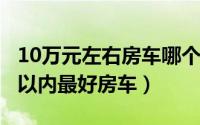 10万元左右房车哪个品牌好（11月09日10万以内最好房车）