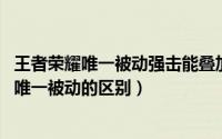 王者荣耀唯一被动强击能叠加吗（11月09日王者荣耀被动和唯一被动的区别）