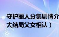 守护丽人分集剧情介绍（11月08日守护丽人大结局父女相认）