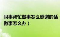 同事帮忙做事怎么感谢的话（11月09日同事上班总是偷懒不做事怎么办）