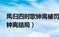 凤归四时歌钟离被罚（11月09日凤归四时歌钟离结局）