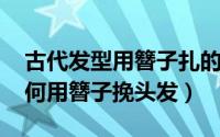 古代发型用簪子扎的方法（10月08日古代如何用簪子挽头发）