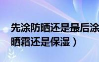 先涂防晒还是最后涂防晒（11月09日先涂防晒霜还是保湿）